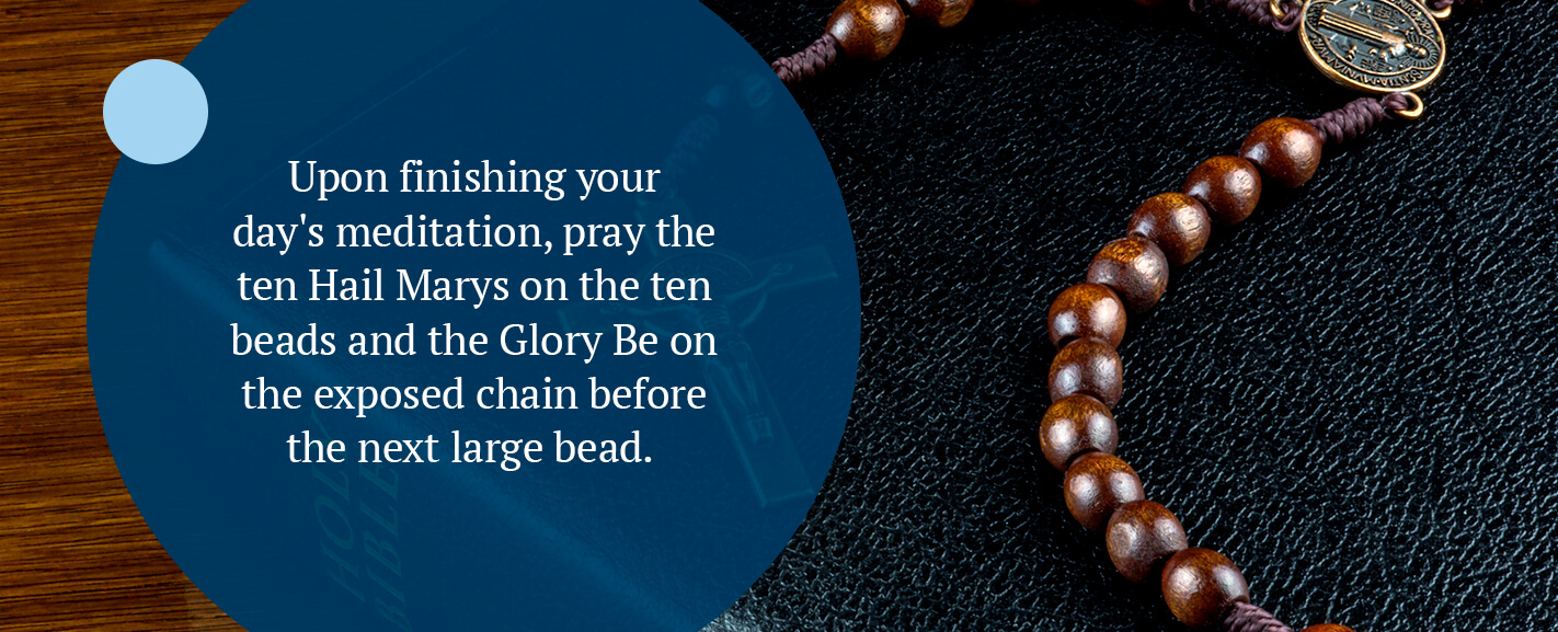 Upon finishing your day's meditation, pray the ten Hail Marys on the ten beads and the Glory Be on the exposed chain before the next large bead.